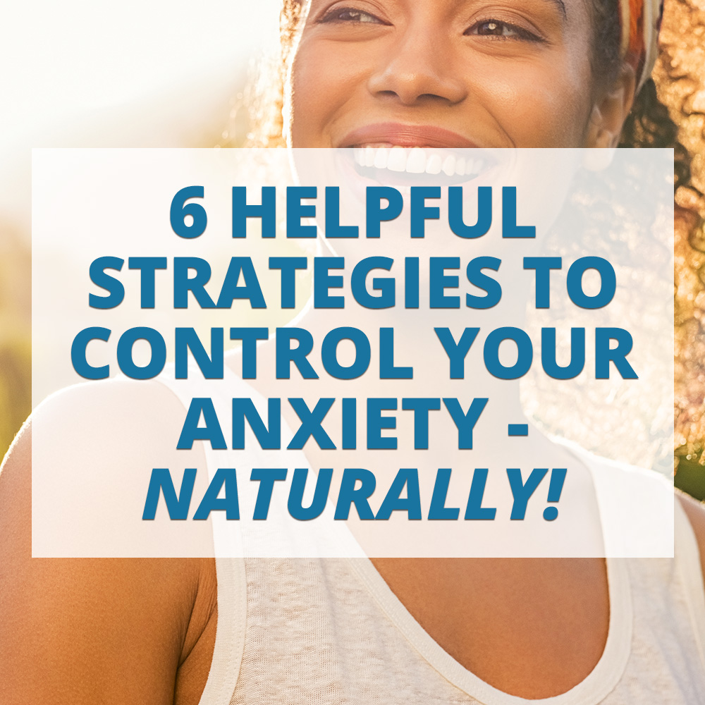 6 Helpful Strategies to Control Your Anxiety, Naturally!
